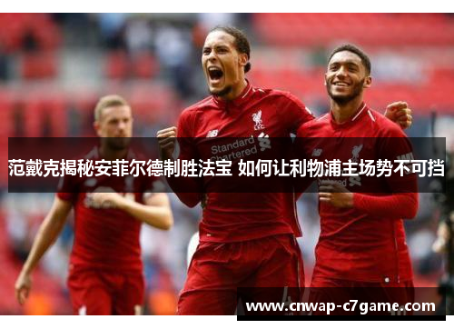 范戴克揭秘安菲尔德制胜法宝 如何让利物浦主场势不可挡