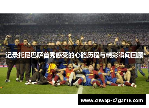 记录托尼巴萨首秀感受的心路历程与精彩瞬间回顾 记录托尼巴萨首秀感受的心路历程与精彩瞬间回顾