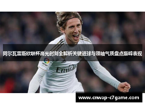 阿尔瓦雷斯欧联杯高光时刻全解析关键进球与领袖气质盘点巅峰表现 阿尔瓦雷斯欧联杯高光时刻全解析关键进球与领袖气质盘点巅峰表现