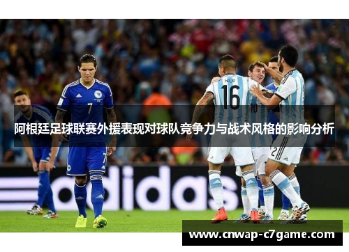 阿根廷足球联赛外援表现对球队竞争力与战术风格的影响分析 阿根廷足球联赛外援表现对球队竞争力与战术风格的影响分析