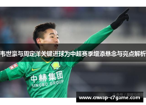 韦世豪与周定洋关键进球为中超赛季增添悬念与亮点解析 韦世豪与周定洋关键进球为中超赛季增添悬念与亮点解析