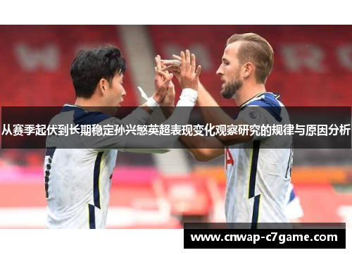 从赛季起伏到长期稳定孙兴慜英超表现变化观察研究的规律与原因分析 从赛季起伏到长期稳定孙兴慜英超表现变化观察研究的规律与原因分析