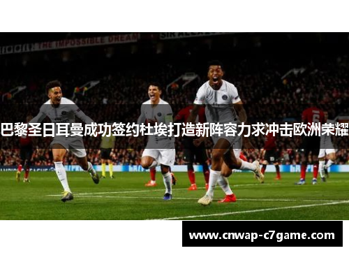 巴黎圣日耳曼成功签约杜埃打造新阵容力求冲击欧洲荣耀 巴黎圣日耳曼成功签约杜埃打造新阵容力求冲击欧洲荣耀