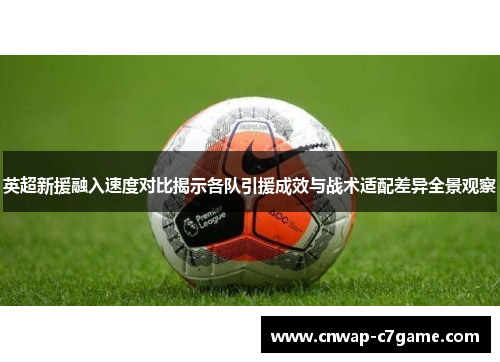 英超新援融入速度对比揭示各队引援成效与战术适配差异全景观察