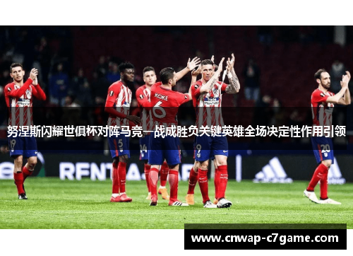 努涅斯闪耀世俱杯对阵马竞一战成胜负关键英雄全场决定性作用引领 努涅斯闪耀世俱杯对阵马竞一战成胜负关键英雄全场决定性作用引领